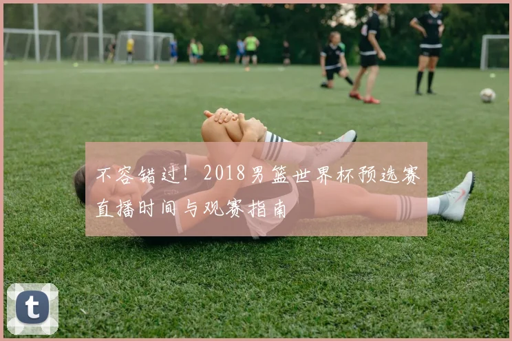 不容错过！2018男篮世界杯预选赛直播时间与观赛指南