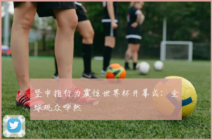 竖中指行为震惊世界杯开幕式：全球观众哗然