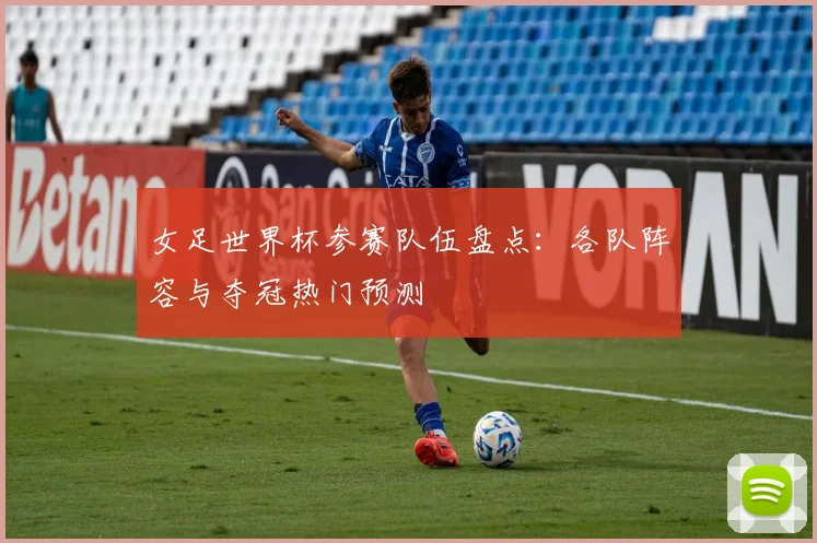 女足世界杯参赛队伍盘点：各队阵容与夺冠热门预测
